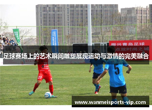 足球赛场上的艺术瞬间雕塑展现运动与激情的完美融合 足球赛场上的艺术瞬间雕塑展现运动与激情的完美融合