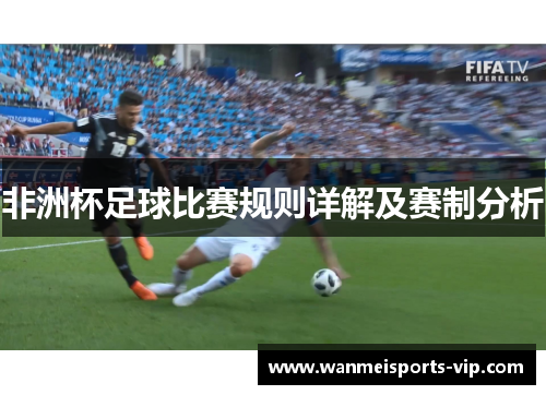 非洲杯足球比赛规则详解及赛制分析 非洲杯足球比赛规则详解及赛制分析