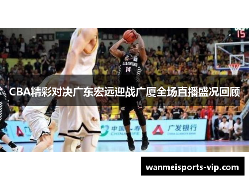 CBA精彩对决广东宏远迎战广厦全场直播盛况回顾