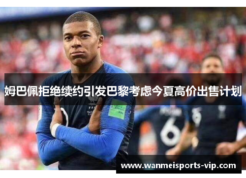 姆巴佩拒绝续约引发巴黎考虑今夏高价出售计划