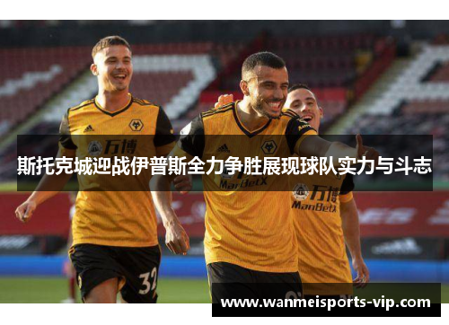 斯托克城迎战伊普斯全力争胜展现球队实力与斗志