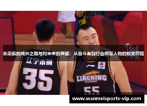 朱荣振的成长之路与对未来的展望：从奋斗者到行业领军人物的蜕变历程