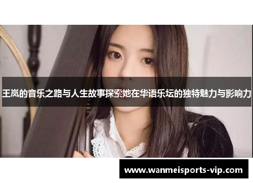 王岚的音乐之路与人生故事探索她在华语乐坛的独特魅力与影响力 王岚的音乐之路与人生故事探索她在华语乐坛的独特魅力与影响力