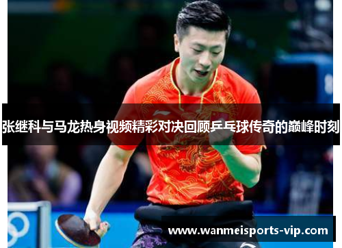 张继科与马龙热身视频精彩对决回顾乒乓球传奇的巅峰时刻 张继科与马龙热身视频精彩对决回顾乒乓球传奇的巅峰时刻