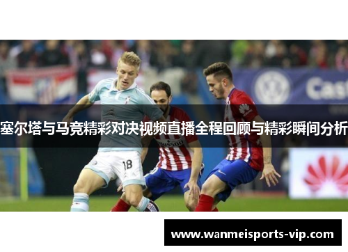 塞尔塔与马竞精彩对决视频直播全程回顾与精彩瞬间分析 塞尔塔与马竞精彩对决视频直播全程回顾与精彩瞬间分析