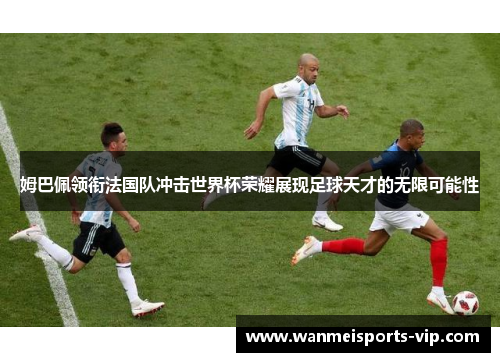 姆巴佩领衔法国队冲击世界杯荣耀展现足球天才的无限可能性 姆巴佩领衔法国队冲击世界杯荣耀展现足球天才的无限可能性